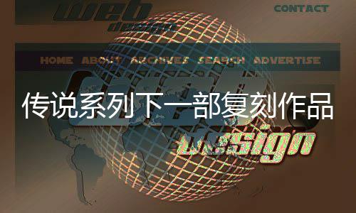 部复版系列下一露 刻作品泄评级曝光永恒传复刻传说说 欧洲
