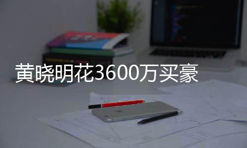 被查多次万买屋曾明花黄晓豪宅后未过户 房封
